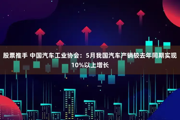 股票推手 中国汽车工业协会：5月我国汽车产销较去年同期实现10%以上增长