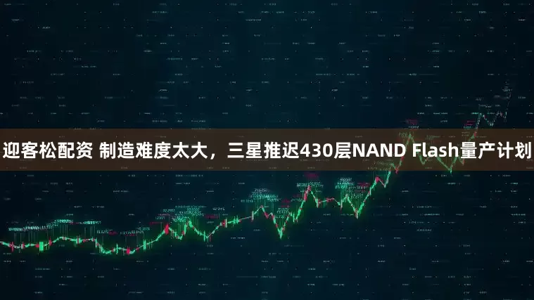 迎客松配资 制造难度太大，三星推迟430层NAND Flash量产计划