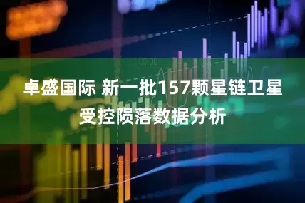卓盛国际 新一批157颗星链卫星受控陨落数据分析