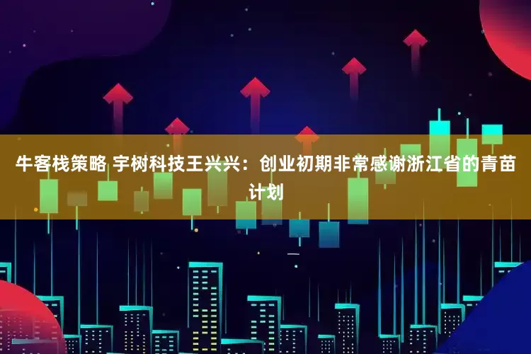 牛客栈策略 宇树科技王兴兴：创业初期非常感谢浙江省的青苗计划