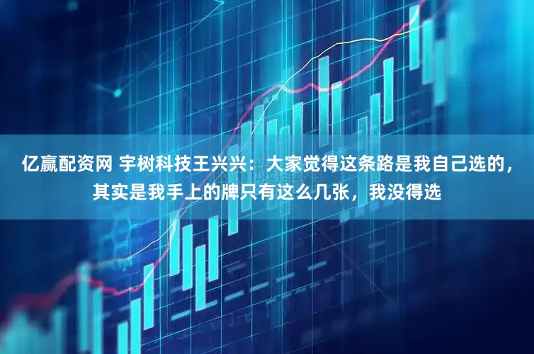 亿赢配资网 宇树科技王兴兴：大家觉得这条路是我自己选的，其实是我手上的牌只有这么几张，我没得选