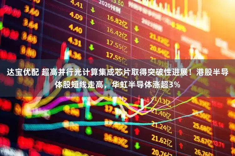 达宝优配 超高并行光计算集成芯片取得突破性进展！港股半导体股短线走高，华虹半导体涨超3%