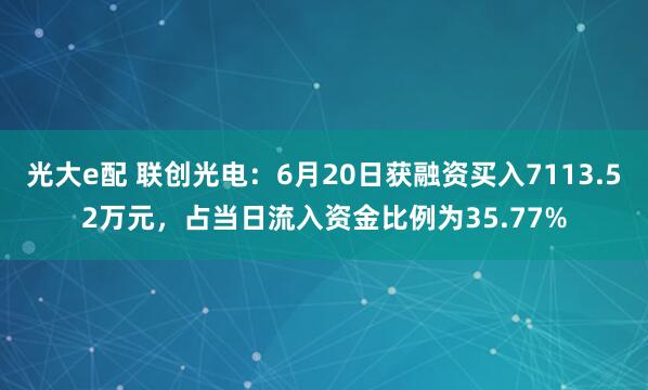 光大e配 联创光电：6月20日获融资买入7113.52万元，占当日流入资金比例为35.77%