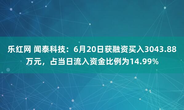 乐红网 闻泰科技：6月20日获融资买入3043.88万元，占当日流入资金比例为14.99%