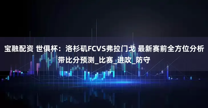 宝融配资 世俱杯：洛杉矶FCVS弗拉门戈 最新赛前全方位分析带比分预测_比赛_进攻_防守
