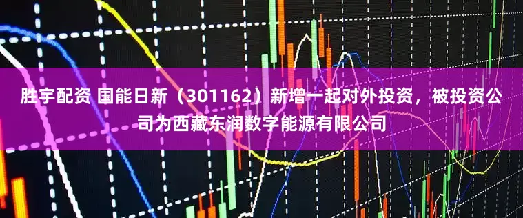 胜宇配资 国能日新（301162）新增一起对外投资，被投资公司为西藏东润数字能源有限公司