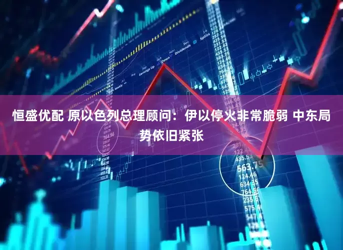 恒盛优配 原以色列总理顾问：伊以停火非常脆弱 中东局势依旧紧张