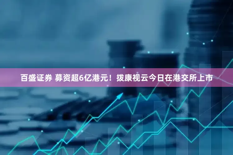 百盛证券 募资超6亿港元！拨康视云今日在港交所上市