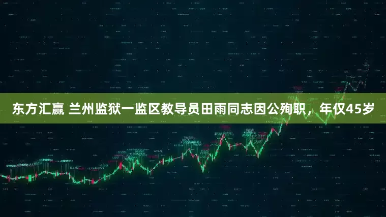 东方汇赢 兰州监狱一监区教导员田雨同志因公殉职,年仅45岁