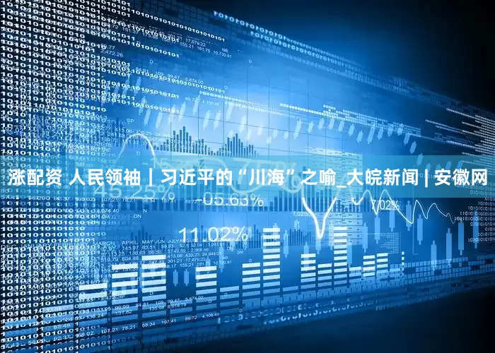 涨配资 人民领袖｜习近平的“川海”之喻_大皖新闻 | 安徽网