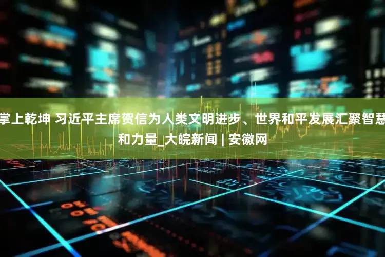 掌上乾坤 习近平主席贺信为人类文明进步、世界和平发展汇聚智慧和力量_大皖新闻 | 安徽网