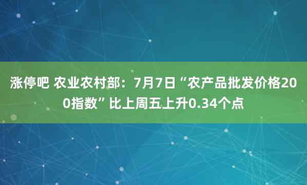 涨停吧 农业农村部：7月7日“农产品批发价格200指数”比上周五上升0.34个点