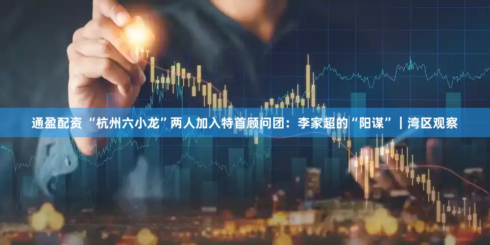 通盈配资 “杭州六小龙”两人加入特首顾问团：李家超的“阳谋”｜湾区观察