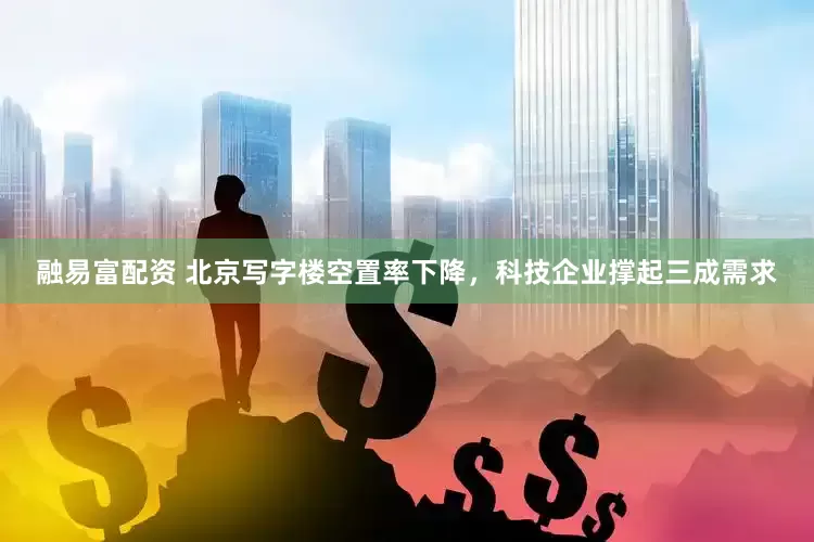 融易富配资 北京写字楼空置率下降，科技企业撑起三成需求