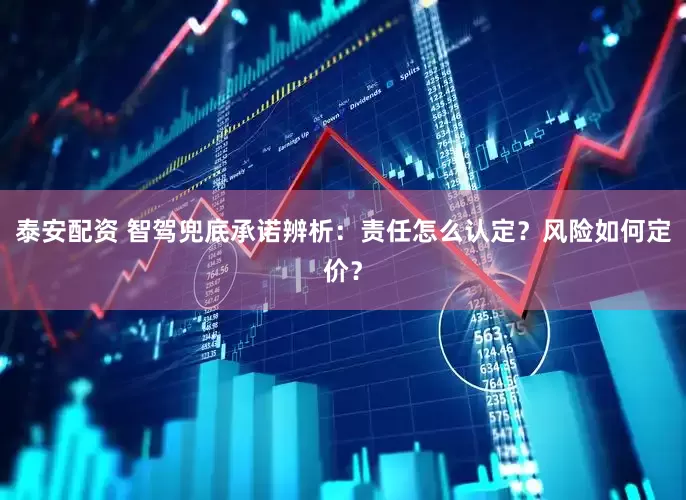 泰安配资 智驾兜底承诺辨析：责任怎么认定？风险如何定价？