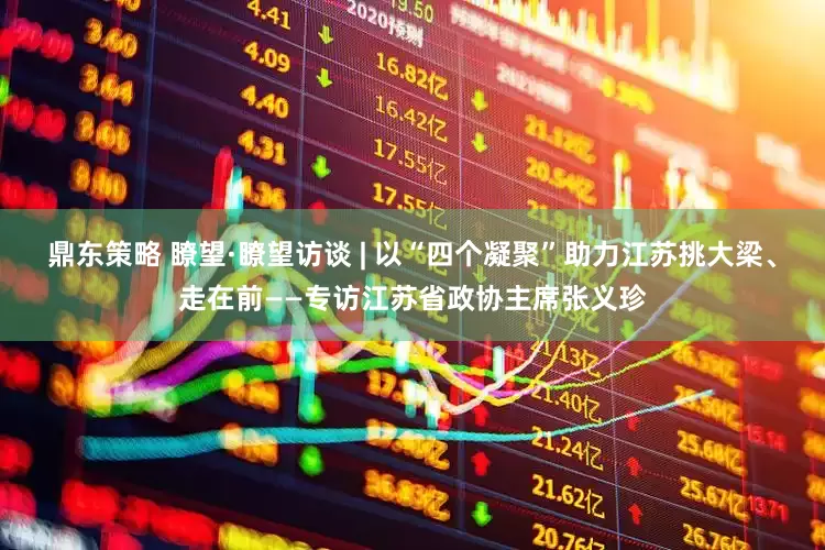 鼎东策略 瞭望·瞭望访谈 | 以“四个凝聚”助力江苏挑大梁、走在前——专访江苏省政协主席张义珍