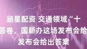 涵星配资 交通领域“十四五”答卷，国新办这场发布会给出答案