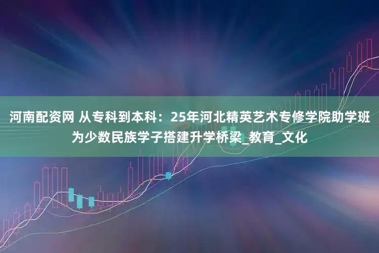 河南配资网 从专科到本科：25年河北精英艺术专修学院助学班为少数民族学子搭建升学桥梁_教育_文化