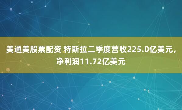 美通美股票配资 特斯拉二季度营收225.0亿美元，净利润11.72亿美元