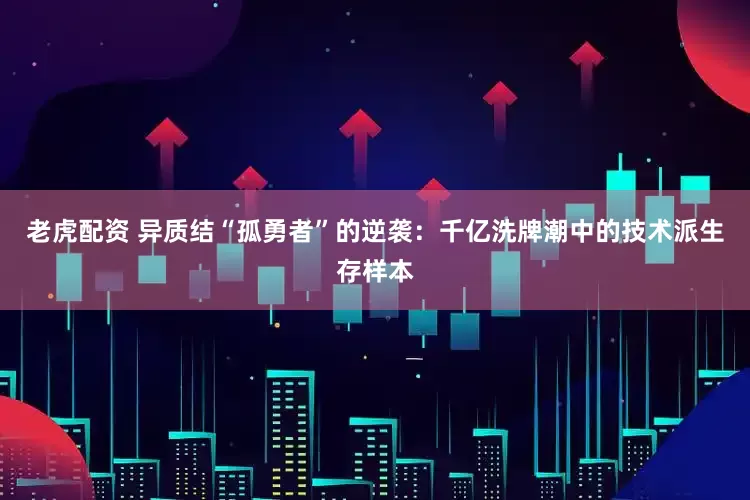 老虎配资 异质结“孤勇者”的逆袭：千亿洗牌潮中的技术派生存样本