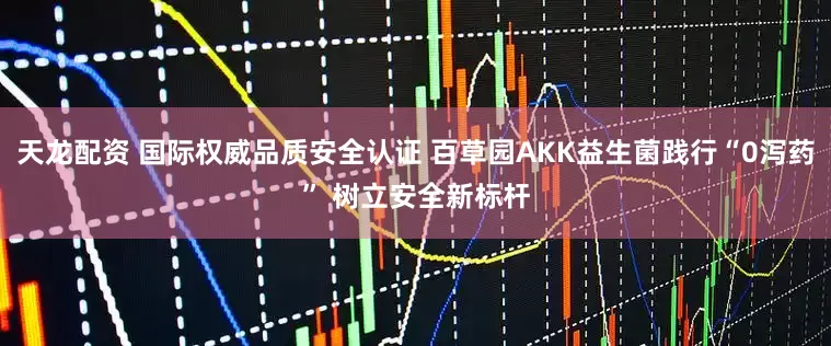 天龙配资 国际权威品质安全认证 百草园AKK益生菌践行“0泻药” 树立安全新标杆