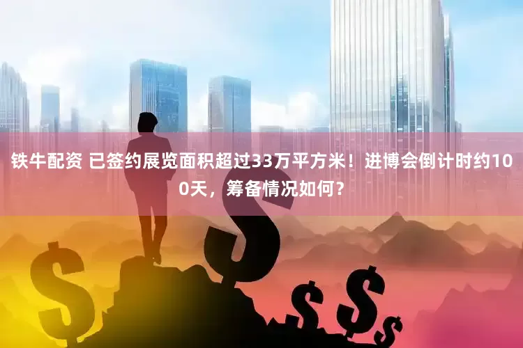铁牛配资 已签约展览面积超过33万平方米！进博会倒计时约100天，筹备情况如何？