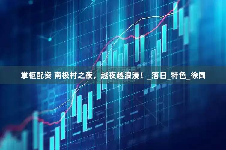 掌柜配资 南极村之夜，越夜越浪漫！_落日_特色_徐闻