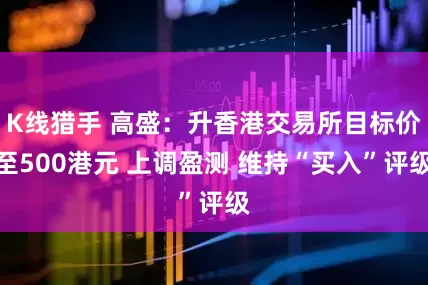 K线猎手 高盛：升香港交易所目标价至500港元 上调盈测 维持“买入”评级