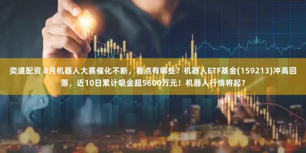 奕道配资 8月机器人大赛催化不断，看点有哪些？机器人ETF基金(159213)冲高回落，近10日累计吸金超5600万元！机器人行情将起？
