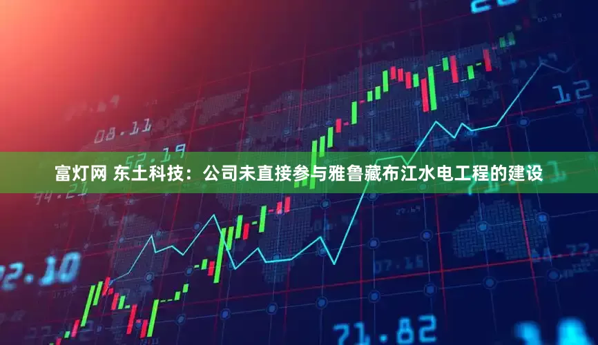 富灯网 东土科技：公司未直接参与雅鲁藏布江水电工程的建设