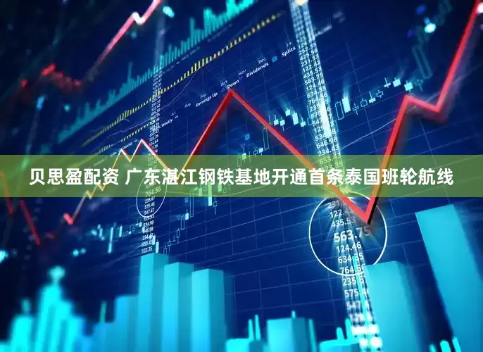 贝思盈配资 广东湛江钢铁基地开通首条泰国班轮航线