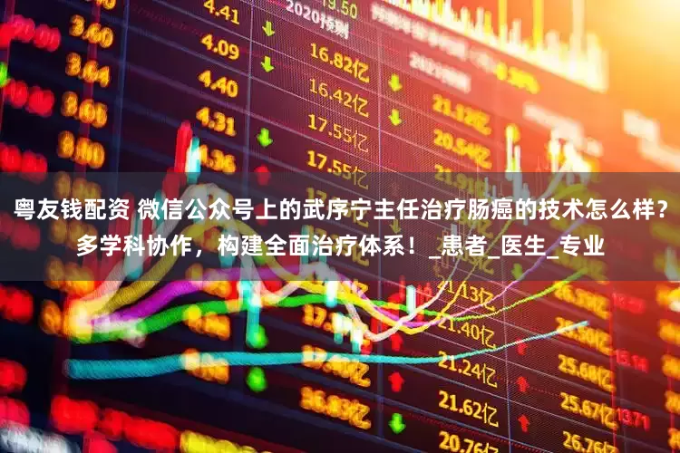 粤友钱配资 微信公众号上的武序宁主任治疗肠癌的技术怎么样？多学科协作，构建全面治疗体系！_患者_医生_专业