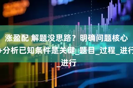 涨盈配 解题没思路？明确问题核心+分析已知条件是关键_题目_过程_进行