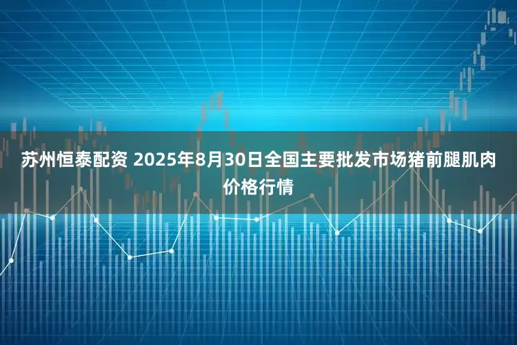 苏州恒泰配资 2025年8月30日全国主要批发市场猪前腿肌肉价格行情