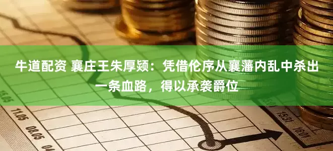 牛道配资 襄庄王朱厚颎：凭借伦序从襄藩内乱中杀出一条血路，得以承袭爵位