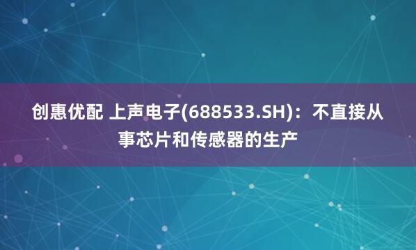 创惠优配 上声电子(688533.SH)：不直接从事芯片和传感器的生产