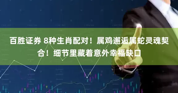 百胜证券 8种生肖配对！属鸡邂逅属蛇灵魂契合！细节里藏着意外幸福缺口