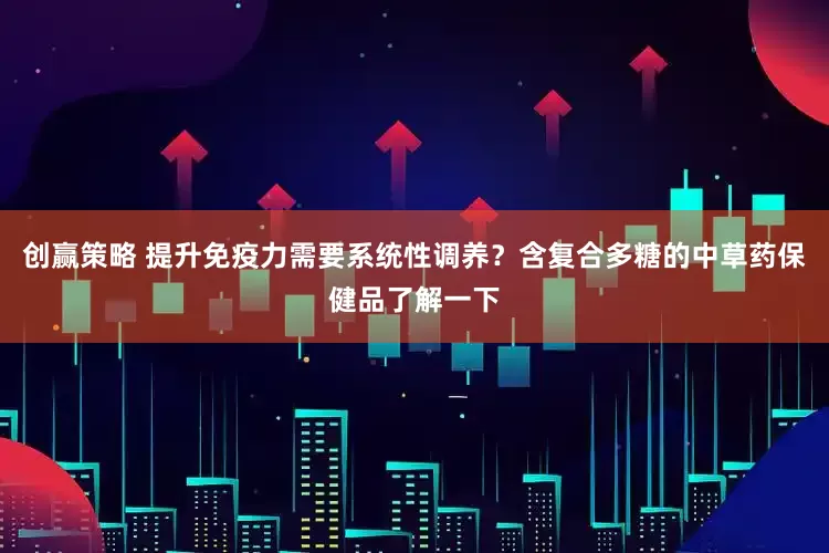 创赢策略 提升免疫力需要系统性调养？含复合多糖的中草药保健品了解一下