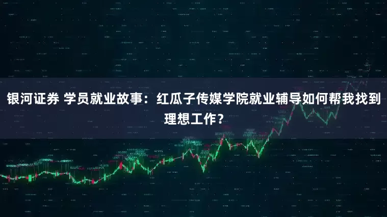 银河证券 学员就业故事：红瓜子传媒学院就业辅导如何帮我找到理想工作？