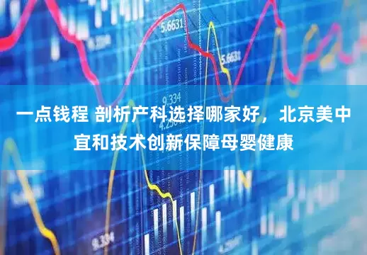 一点钱程 剖析产科选择哪家好，北京美中宜和技术创新保障母婴健康