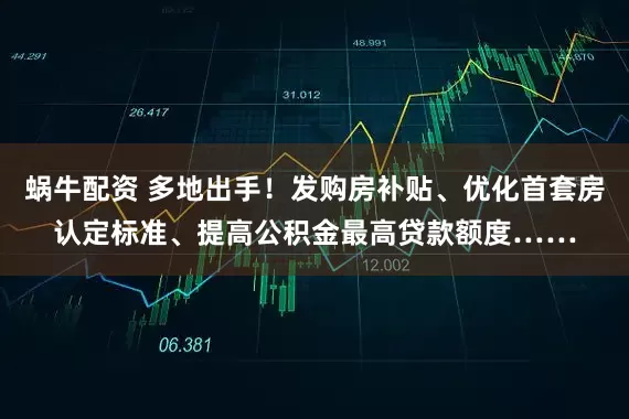 蜗牛配资 多地出手!发购房补贴、优化首套房认定标准、提高公积金最高贷款额度……