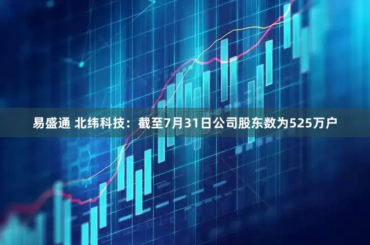 易盛通 北纬科技：截至7月31日公司股东数为525万户