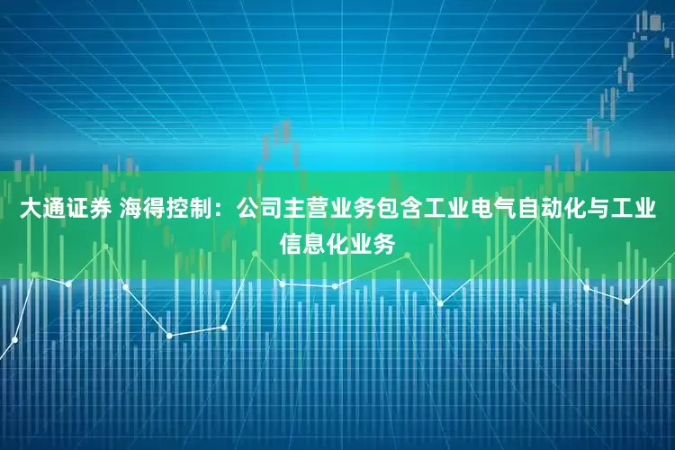 大通证券 海得控制:公司主营业务包含工业电气自动化与工业信息化业务