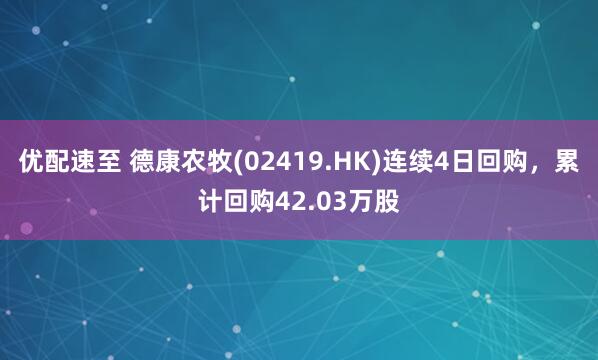 优配速至 德康农牧(02419.HK)连续4日回购,累计回购42.03万股