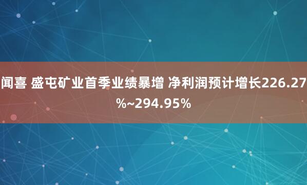 闻喜 盛屯矿业首季业绩暴增 净利润预计增长226.27%~294.95%