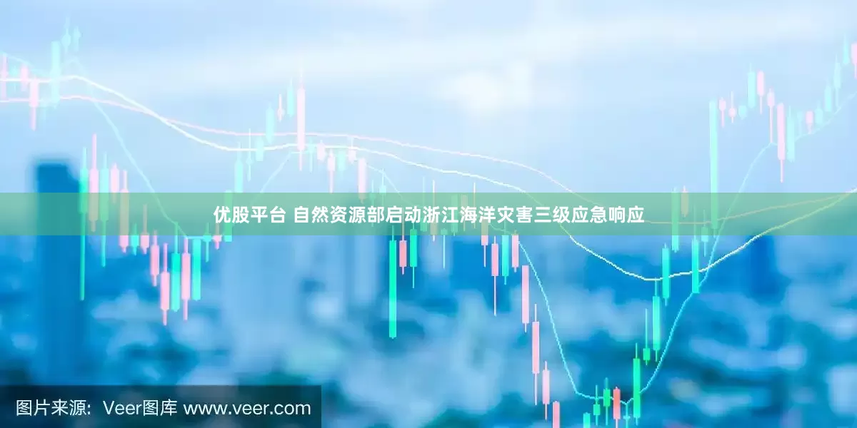 优股平台 自然资源部启动浙江海洋灾害三级应急响应