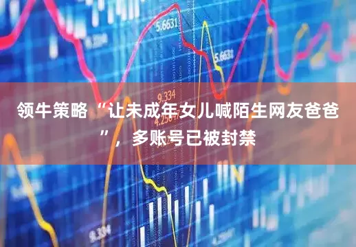 领牛策略 “让未成年女儿喊陌生网友爸爸”，多账号已被封禁