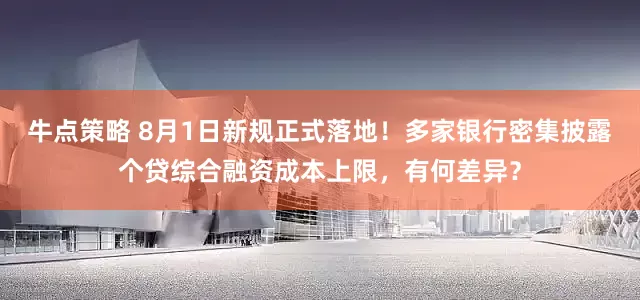 牛点策略 8月1日新规正式落地！多家银行密集披露个贷综合融资成本上限，有何差异？